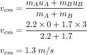 v_{cm}=\dfrac{m_Au_A+m_Bu_B}{m_A+m_B}\\\\v_{cm}=\dfrac{2.2\times 0+1.7\times 3}{2.2+1.7}\\\\v_{cm}=1.3\ m/s