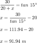 \dfrac{30}{20+x}=tan \ 15^{\circ}\\\\x=\dfrac{30}{tan \ 15^{\circ}}-20\\\\x=111.94-20\\\\x=91.94\ m