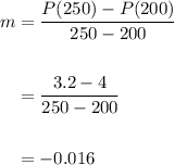 \displaystyle \begin{aligned} m &= \frac{P(250) - P(200)}{250 - 200} \\ \\ & = \frac{3.2 - 4}{250 - 200} \\ \\  & = -0.016\end{aligned}