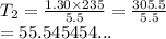 T_2 =  \frac{1.30 \times 235}{5.5}  =  \frac{305.5}{5.5}  \\  = 55.545454...