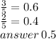 \frac{3}{5}  = 0.6 \\  \frac{2}{5} = 0.4 \\answer \:  0.5