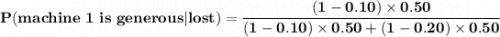 \mathbf{P(machine \ 1 \ is \ generous | lost) = \dfrac{(1 - 0.10) \times 0.50}{ (1 - 0.10) \times 0.50 + (1 - 0.20) \times 0.50}  }
