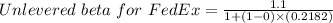 Unlevered \ beta \ for \ FedEx= \frac{1.1}{1+(1-0)\times (0.2182)}