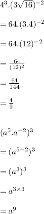 \huge {4}^{3}. (3 \sqrt{16} )^{ - 2}  \\  \\  =  \huge 64. (3 .4 )^{ - 2}\\  \\  =  \huge 64. (12)^{ - 2}  \\  \\  =  \huge  \frac{64}{(12)^{ 2}} \\  \\  =  \huge  \frac{64}{144} \\  \\\huge    =  \frac{4}{9}  \\  \\  \\ \huge( {a}^{5} . {a}^{ - 2} )^{3}  \\  \\  = \huge( {a}^{5 - 2} )^{3}  \\  \\  = \huge( {a}^{3} )^{3}  \\  \\  = \huge{a}^{3 \times 3}   \\  \\  = \huge{a}^{9}