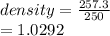 density =  \frac{257.3}{250}  \\  = 1.0292