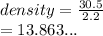 density =  \frac{30.5}{2.2}  \\  = 13.863...