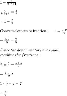 1-\frac{4}{2\cdot \:7+4}\\\\\frac{4}{2\cdot \:7+4} = \frac{2}{9} \\\\=1-\frac{2}{9}\\\\\mathrm{Convert\:element\:to\:fraction}:\quad \:1=\frac{1\cdot\:9}{9}\\\\=\frac{1\cdot \:9}{9}-\frac{2}{9}\\\\Since\:the\:denominators\:are\:equal,\\\:combine\:the\:fractions}:\\\\\quad \frac{a}{c}\pm \frac{b}{c}=\frac{a\pm \:b}{c}\\\\=\frac{1\cdot \:9-2}{9}\\\\1\cdot \:9-2 =7\\\\=\frac{7}{9}