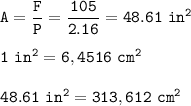 \tt A=\dfrac{F}{P}=\dfrac{105}{2.16}=48.61~in^2\\\\1~in^2=6,4516~cm^2\\\\48.61~in^2=313,612~cm^2