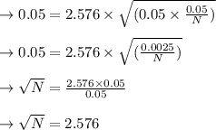 \to 0.05=2.576 \times \sqrt{(0.05  \times \frac{0.05}{N})}\\\\\to 0.05=2.576 \times \sqrt{( \frac{0.0025}{N})}\\\\\to \sqrt{N}= \frac{2.576 \times 0.05}{0.05}\\\\\to \sqrt{N}= 2.576