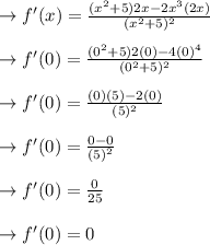 \to f'(x) =\frac{(x^2+5) 2x -2x^3 (2x)}{(x^2+5)^2}\\\\\to f'(0) =\frac{(0^2+5)2(0) -4(0)^4}{(0^2+5)^2}\\\\\to f'(0) =\frac{(0)(5) -2(0)}{(5)^2}\\\\\to f'(0) =\frac{0 - 0}{(5)^2}\\\\\to f'(0) =\frac{0}{25}\\\\\to f'(0) = 0