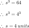 \therefore \:  {s}^{3}  = 64 \\  \\  \therefore \:  {s}^{3}  =  {4}^{3}  \\  \\ \therefore \:  {s}=  {4} \: units