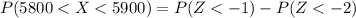 P(5800 <  X < 5900 ) =  P(Z <  -1)  - P( Z< -2 )