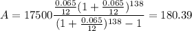 A = 17500\dfrac{\frac{0.065}{12}(1 + \frac{0.065}{12})^{138}}{(1 + \frac{0.065}{12})^{138} - 1} = 180.39