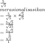 \frac{5}{\sqrt{5} }\\ merasionalisasikan\\= \frac{5}{\sqrt{5} }\times \frac{\sqrt{5} }{\sqrt{5} }\\= \frac{5\sqrt{5} }{\sqrt{25} }\\= \frac{5\sqrt{5} }{5}\\ = \frac{\sqrt{5} }{1}