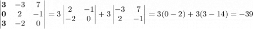 \begin{vmatrix}\mathbf 3&-3&7\\\mathbf 0&2&-1\\\mathbf 3&-2&0\end{vmatrix}=3\begin{vmatrix}2&-1\\-2&0\end{vmatrix}+3\begin{vmatrix}-3&7\\2&-1\end{vmatrix}=3(0-2)+3(3-14)=-39
