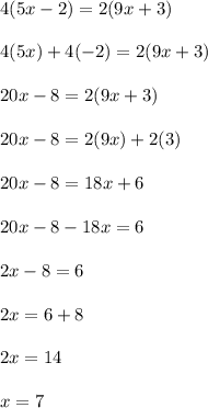 4(5x-2)=2(9x+3)\\\\4(5x)+4(-2)=2(9x+3)\\\\20x-8=2(9x+3)\\\\20x-8=2(9x)+2(3)\\\\20x-8=18x+6\\\\20x-8-18x=6\\\\2x-8=6\\\\2x=6+8\\\\2x=14\\\\x=7