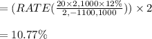 =(RATE( \frac{20 \times  2,1000 \times  12 \%}{2,-1100,1000})) \times 2 \\\\=10.77 \%