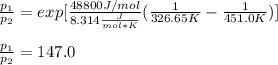 \frac{p_1}{p_2} =exp[\frac{48800J/mol}{8.314\frac{J}{mol*K}}(\frac{1}{326.65K}-\frac{1}{451.0K}  )]\\\\\frac{p_1}{p_2}=147.0