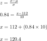 z=\frac{x-\mu}{\sigma}\\\\0.84=\frac{x-112}{10}\\\\x=112+(0.84\times 10)\\\\x=120.4