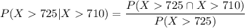 P(X  725 | X  710)= \dfrac{P(X  725 \cap X  710 )}{P(X  725)}