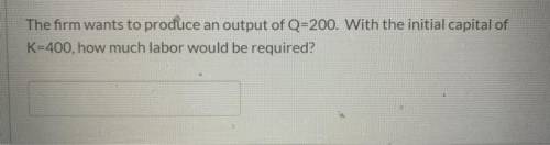 The firm wants to produce an output of Q=200. With the initial capital of K=400, how much labor woul