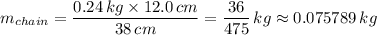 m_{chain} = \dfrac{0.24 \, kg \times 12.0 \, cm}{38 \, cm}  = \dfrac{36}{475} \, kg \approx 0.075789 \, kg