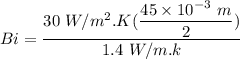 Bi = \dfrac{30 \ W/m^2.K (\dfrac{45 \times 10^{-3 }\ m}{2}) }{1.4 \ W/m.k}