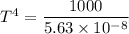 T^4 = \dfrac{1000}{5.63\times 10^{-8}}