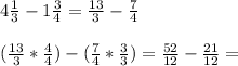 4\frac{1}{3} -1\frac{3}{4} = \frac{13}{3} -\frac{7}{4}\\ \\(\frac{13}{3} * \frac{4}{4}) -(\frac{7}{4} * \frac{3}{3}) = \frac{52}{12} -\frac{21}{12} =