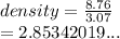 density =  \frac{8.76}{3.07}  \\  = 2.85342019...