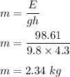 m=\dfrac{E}{gh}\\\\m=\dfrac{98.61}{9.8\times 4.3}\\\\m=2.34\ kg