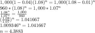1,000(1-0.04)(1.08)^{n} =1,000(1.08-0.01)^{n} \\960*(1.08)^{n} =1,000*1.07^{n}\\\frac{1.08^{n} }{1.07^{n}} =\frac{1,000}{960}\\(\frac{1.08}{1.07})^{n} =1.041667\\1.009346^{n} =1.041667\\n=4.3883