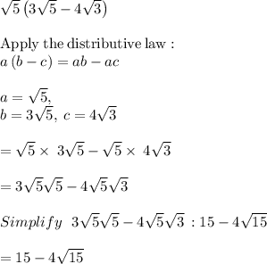 \sqrt{5}\left(3\sqrt{5}-4\sqrt{3}\right)\\\\\mathrm{Apply\:the\:distributive\:law}:\\\quad \:a\left(b-c\right)=ab-ac\\\\a=\sqrt{5},\\\:b=3\sqrt{5},\:c=4\sqrt{3}\\\\=\sqrt{5}\times\:3\sqrt{5}-\sqrt{5}\times\:4\sqrt{3}\\\\=3\sqrt{5}\sqrt{5}-4\sqrt{5}\sqrt{3}\\\\Simplify\:\:\:3\sqrt{5}\sqrt{5}-4\sqrt{5}\sqrt{3} \: :15-4\sqrt{15}\\\\=15-4\sqrt{15}