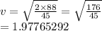 v =  \sqrt{ \frac{2 \times 88}{45} }  =  \sqrt{ \frac{176}{45} }  \\  = 1.97765292