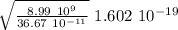 \sqrt{\frac{8.99 \ 10^9 }{ 36.67 \ 10^{-11}} } \ 1.602 \ 10^{-19}