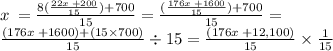 x \:  =  \frac{8( \frac{22x \:  + 200}{15} )  + 700}{15} = \frac{( \frac{176x \:  + 1600}{15} )  + 700}{15}  =  \\ \frac{( {176x \:  + 1600}{} )  +(15 \times  700)}{15}   \div 15= \frac{(176x \:  + 12,100)}{15} \times  \frac{1}{15}
