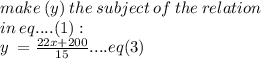 make\:(y) \: the \: subject \: of \: the \: relation \\  \: in \:  eq....(1) :  \\ y \:  =  \frac{22x  + 200}{15} ....eq(3)