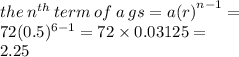 the \: n {}^{th}  \: term \: of \: a \: gs =  {a(r)}^{n - 1}  =  \\ 72( 0.5) {}^{6 - 1}  =  72 \times 0.03125 =  \\ 2.25