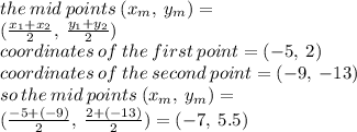 the \:  mid \: points \: ( x_{m}, \:y_{m}  ) = \\  ( \frac{ x_{1} +  x_{2}}{2},  \:  \frac{ y_{1} +  y_{2}}{2}) \\ coordinates \: of \: the \: first \: point = ( - 5 , \: 2) \\ coordinates \: of \: the \: second \: point = ( - 9 , \:  - 13) \\ so \: the \:  mid \: points \: ( x_{m}, \:y_{m}  ) = \\   ( \frac{ - 5 +  ( - 9)}{2},  \:  \frac{ 2+  ( - 13)}{2}) = ( - 7,  \: 5.5)