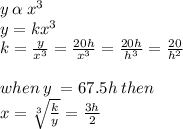 y \:  \alpha  \: x {}^{3}  \\ y = kx^{3}  \\ k =  \frac{y}{x {}^{3} }  =\frac{20h}{x {}^{3} }   = \frac{20h}{h {}^{3} }   = \frac{20}{h {}^{2} }   \\  \\ when \: y \:  = 67.5h \: then \\ x =  \sqrt[3]{ \frac{k}{y} }  =  \frac{3h}{2}