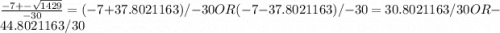\frac{-7 +- \sqrt{1429}}{-30} = (-7 + 37.8021163)/-30 OR (-7 - 37.8021163)/-30 = 30.8021163/30 OR -44.8021163/30