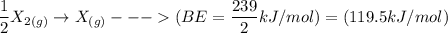\dfrac{1}{2}X_{2(g)} \to  X_{(g)} --- ( BE = \dfrac{239}{2} kJ/mol ) = (119.5 kJ/mol )