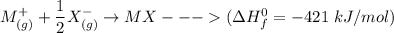 M^+_{(g)} +\dfrac{1}{2}X^-_{(g)} \to MX ---     (  \Delta H^0_f = -421  \ kJ/mol )