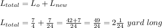 L_{total} = L_o + L_{new}\\\\L_{total} = \frac{7}{4}  + \frac{7}{24} = \frac{42+ 7}{24} = \frac{49}{24} = 2\frac{1}{24}\ yard \ long