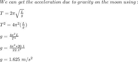 We\ can\ get\ the\ acceleration\ due\ to\ gravity\ on\ the\ moon\ using:\\\\T=2\pi \sqrt{ \frac{L}{g}}\\ \\T^2=4\pi^2 (\frac{L}{g} )\\\\g=\frac{4\pi^2 L}{T^2}\\ \\g=\frac{4\pi^2 *20.1}{22.1^2}\\\\g=1.625\ m/s^2