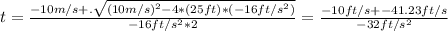 t = \frac{-10m/s +. \sqrt{(10m/s)^2 - 4*(25ft)*(-16ft/s^2)} }{-16ft/s^2*2} = \frac{-10ft/s +- 41.23ft/s}{-32ft/s^2}