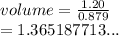 volume =  \frac{1.20}{0.879}  \\  = 1.365187713...