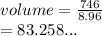 volume =  \frac{746}{8.96}  \\  =83.258...