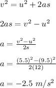 v^2 = u^2 + 2as\\\\2as = v^2 - u^2\\\\a = \frac{v^2 - u^2}{2s} \\\\a = \frac{(5.5)^2 -(9.5)^2 }{2(12)} \\\\a = -2.5 \ m/s^2