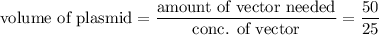 \text{volume of plasmid}=\dfrac{\text{amount of vector needed}}{\text{conc. of vector}}=\dfrac{50}{25}